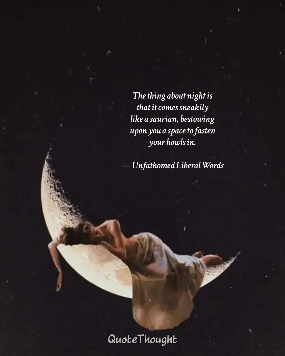 Quote: "The thing about night is 
that it comes sneakily 
like a saurian, bestowing 
upon you a space to fasten 
your howls in.…" — Unfathomed Liberal Words