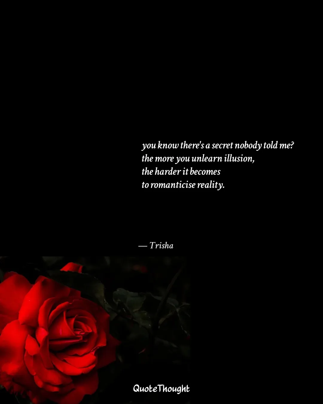 Quote: "you know there's a secret nobody told me?
the more you unlearn illusion,
the harder it becomes
to romanticise reality." — Trisha