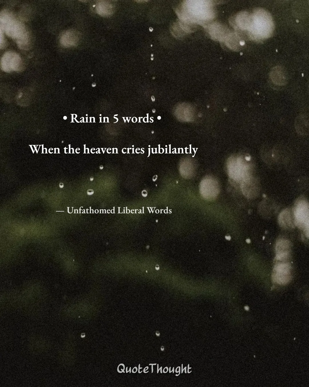 Quote: "• Rain in 5 words • 

When the heaven cries jubilantly" — Unfathomed Liberal Words