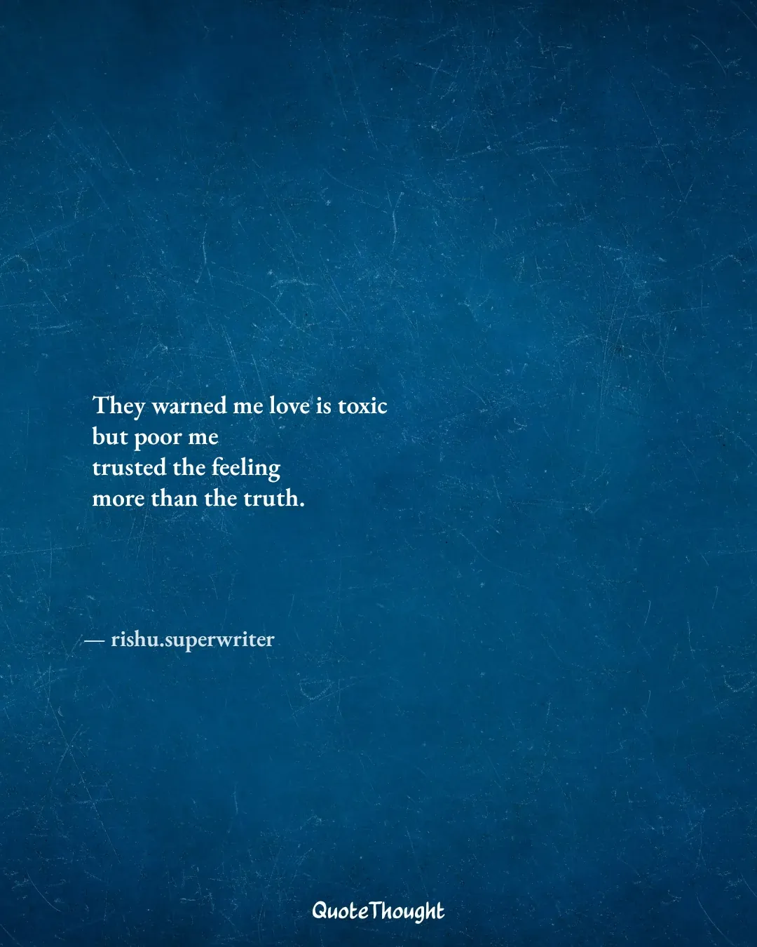 Quote: "They warned me love is toxic
but poor me 
trusted the feeling 
more than the truth." — rishu.superwriter