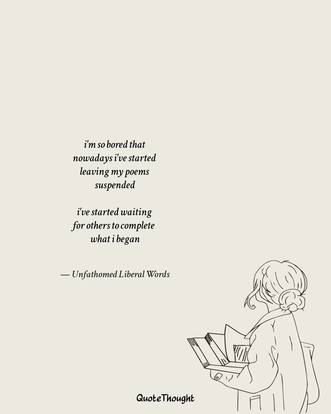 Quote: "i'm so bored that 
nowadays i've started 
leaving my poems 
suspended

i've started waiting 
for others to complete 
wha…" — Unfathomed Liberal Words