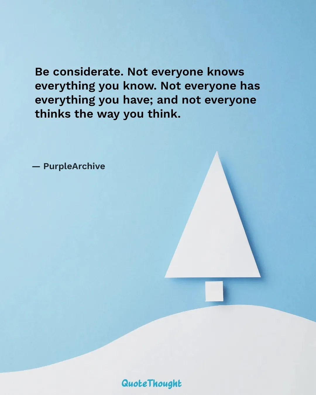Quote: "Be considerate. Not everyone knows everything you know. Not everyone has everything you have; and not everyone thinks th…" — PurpleArchive