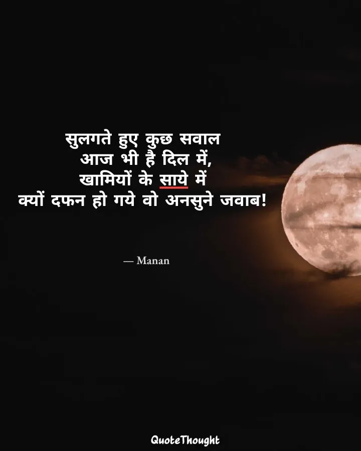 Quote: "सुलगते हुए कुछ सवाल 
आज भी है दिल में,
खामियों के साये में 
क्यों दफन हो गये वो अनसुने जवाब!" — Manan
