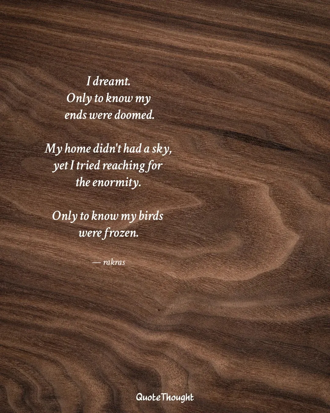 Quote: "I dreamt.
Only to know my
 ends were doomed.

My home didn't had a sky,
yet I tried reaching for 
the enormity.

Only to…" — rakras