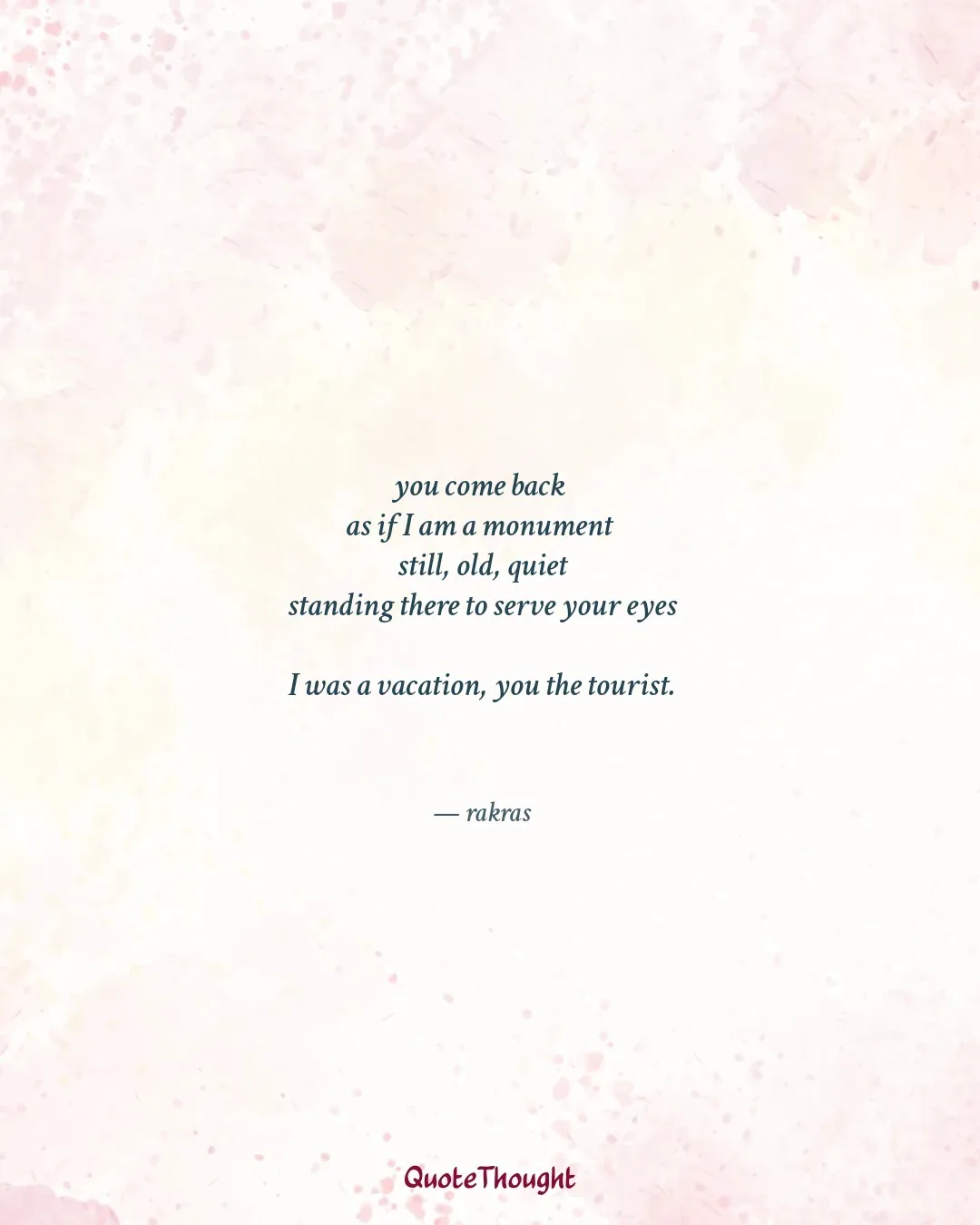 Quote: "you come back 
as if I am a monument 
still, old, quiet
standing there to serve your eyes

I was a vacation, you the tou…" — rakras