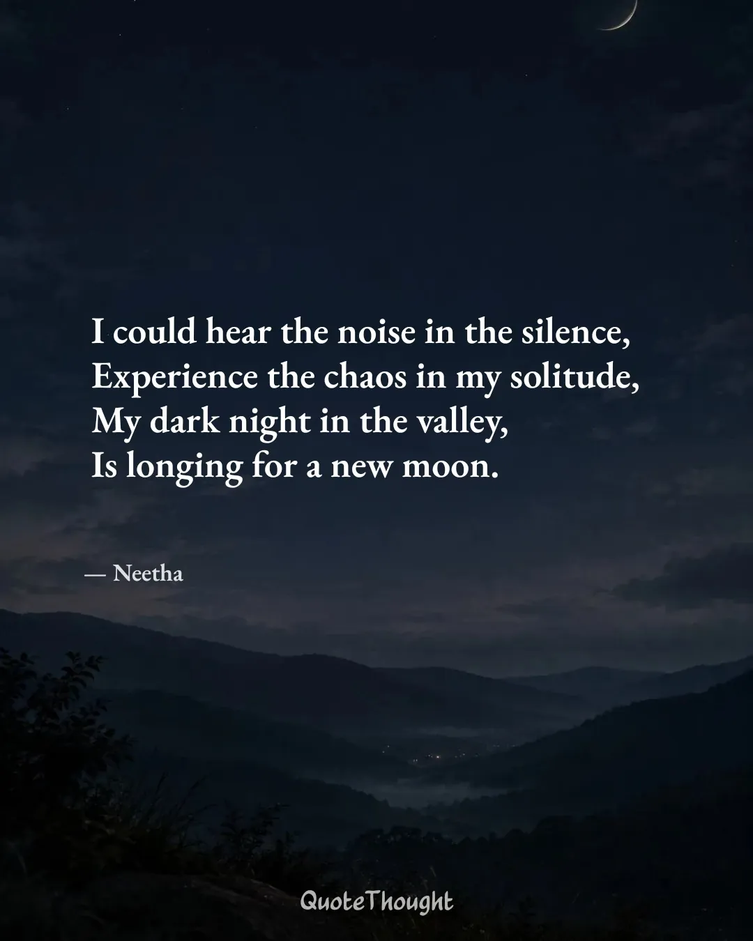 Quote: "I could hear the noise in the silence, 
Experience the chaos in my solitude,
My dark night in the valley,
Is longing for…" — Neetha