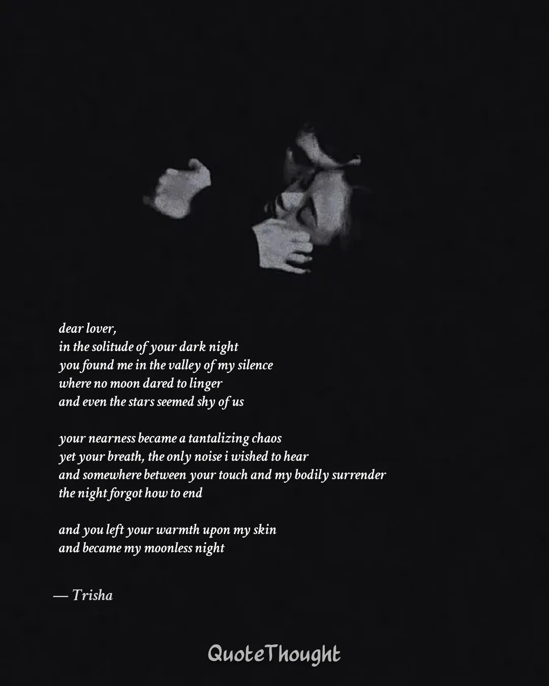 Quote: "dear lover, 
in the solitude of your dark night
you found me in the valley of my silence
where no moon dared to linger
a…" — Trisha