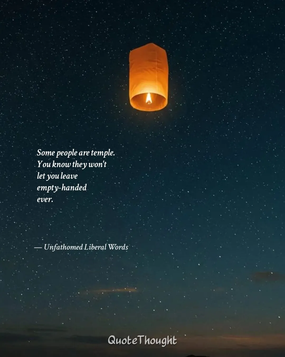 Quote: "Some people are temple.
You know they won't
let you leave
empty-handed
ever." — Unfathomed Liberal Words