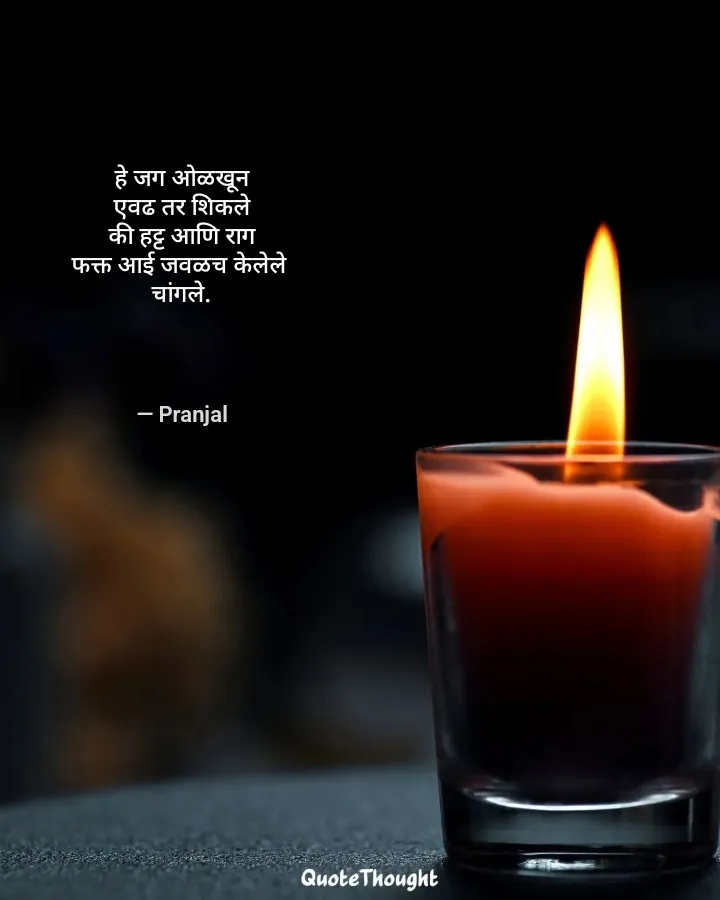 Quote: "हे जग ओळखून
एवढ तर शिकले
की हट्ट आणि राग
फक्त आई जवळच केलेले 
चांगले." — Pranjal