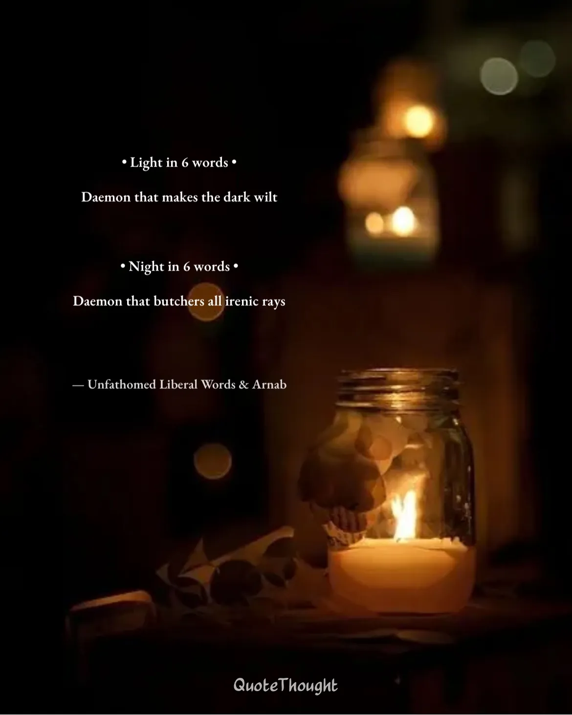 Quote: "• Light in 6 words • 

Daemon that makes the dark wilt 



• Night in 6 words • 

Daemon that butchers all irenic rays" — Unfathomed Liberal Words & Arnab