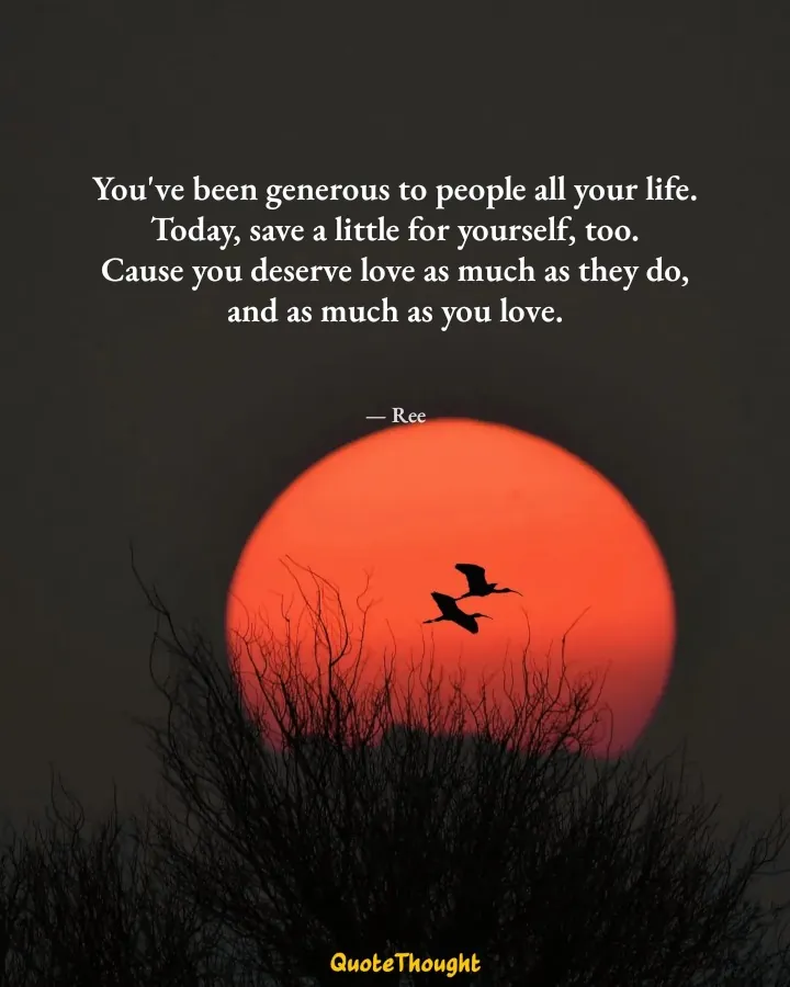 Quote: "You've been generous to people all your life.
Today, save a little for yourself, too.
Cause you deserve love as much as…" — Ree