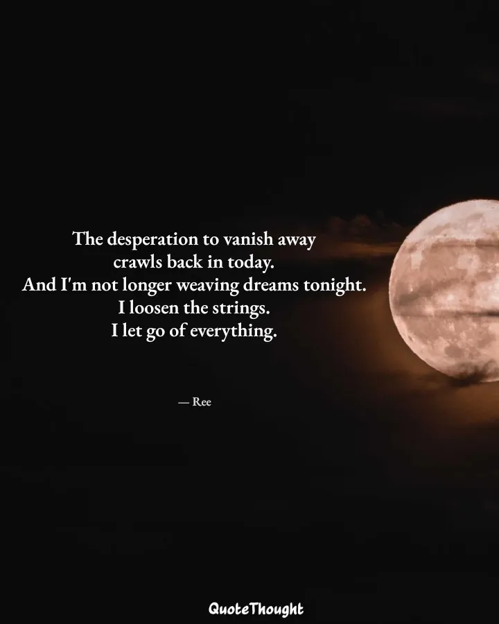 Quote: "The desperation to vanish away
crawls back in today.
And I'm not longer weaving dreams tonight.
I loosen the strings.
I…" — Ree
