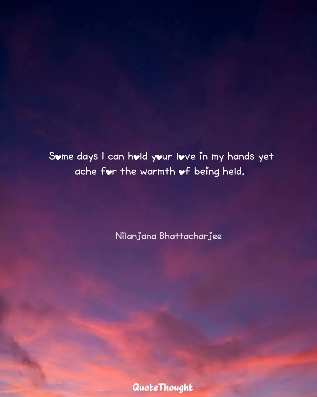 Quote: "Some days I can hold your love in my hands yet ache for the warmth of being held." — Nilanjana Bhattacharjee