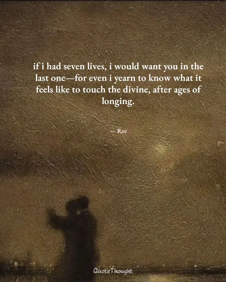 Quote: "if i had seven lives, i would want you in the last one—for even i yearn to know what it feels like to touch the divine,…" — Ree