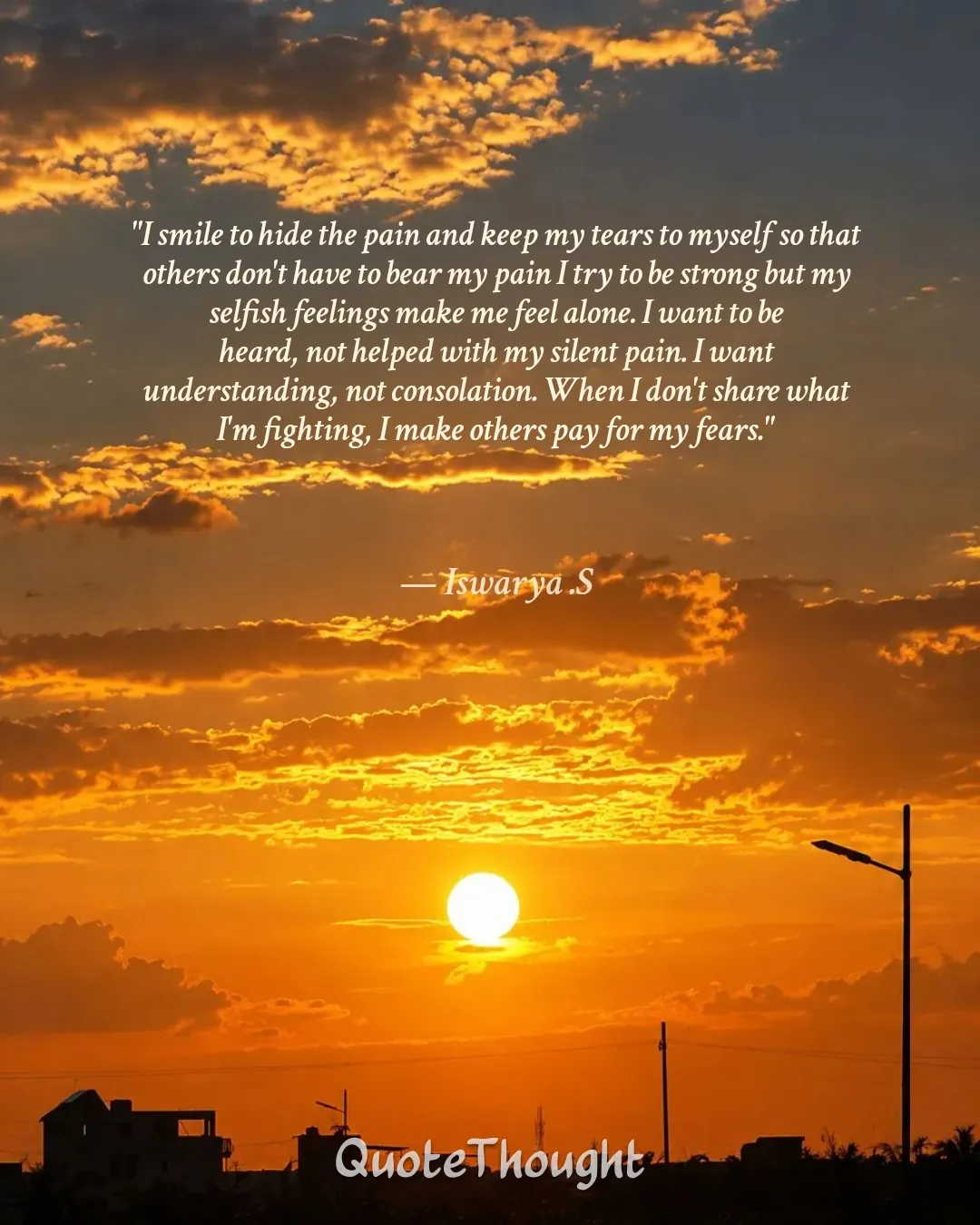 Quote: ""I smile to hide the pain and keep my tears to myself so that others don't have to bear my pain I try to be strong but m…" — Iswarya .S